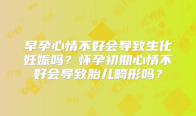 早孕心情不好会导致生化妊娠吗?怀孕初期心情不好会导致胎儿畸形吗?