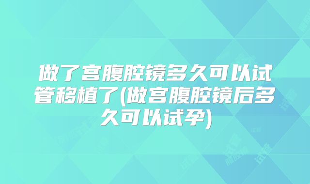 做了宫腹腔镜多久可以试管移植了(做宫腹腔镜后多久可以试孕)