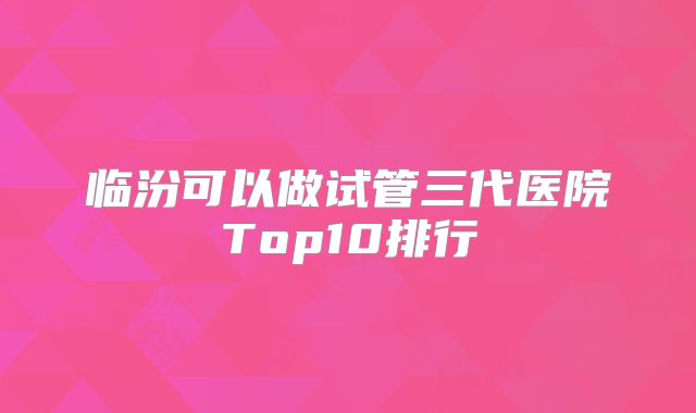 临汾可以做试管三代医院Top10排行
