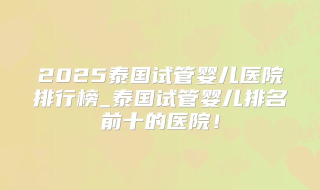 2025泰国试管婴儿医院排行榜_泰国试管婴儿排名前十的医院！