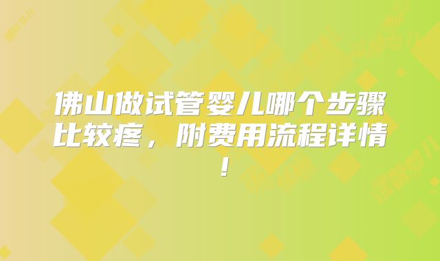 佛山做试管婴儿哪个步骤比较疼,附费用流程详情!