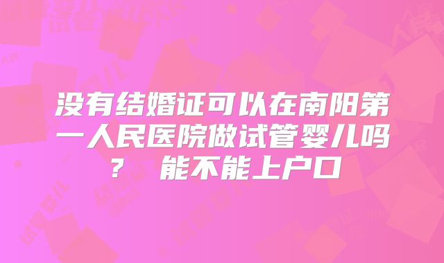 没有结婚证可以在南阳第一人民医院做试管婴儿吗? 能不能上户口