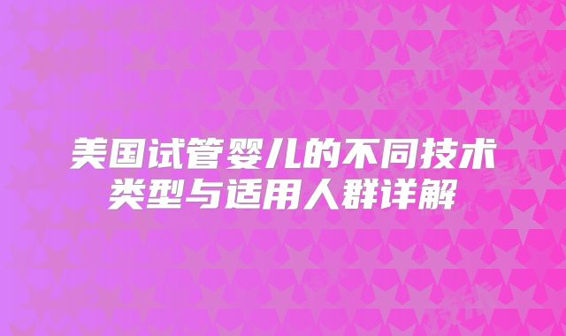 美国试管婴儿的不同技术类型与适用人群详解