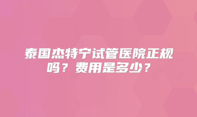泰国杰特宁试管医院正规吗?费用是多少?