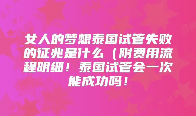 女人的梦想泰国试管失败的征兆是什么（附费用流程明细！泰国试管会一次能成功吗！