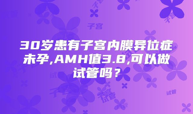 30岁患有子宫内膜异位症未孕,AMH值3.8,可以做试管吗？