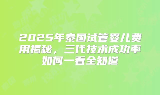 2025年泰国试管婴儿费用揭秘,三代技术成功率如何一看全知道