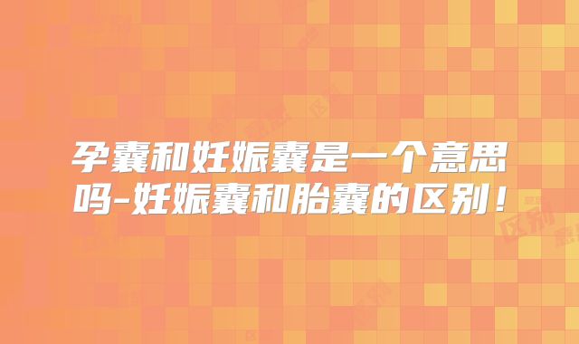 孕囊和妊娠囊是一个意思吗-妊娠囊和胎囊的区别!