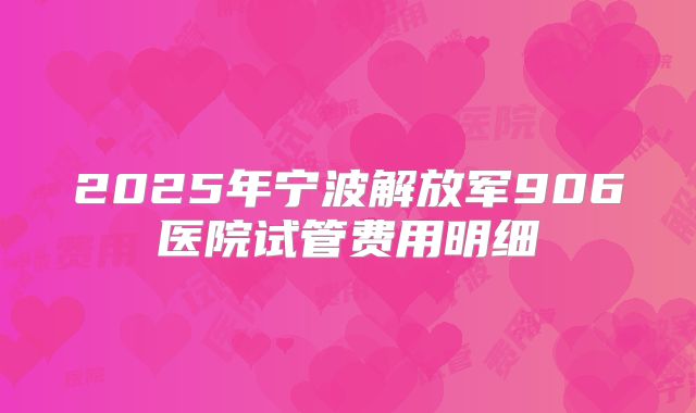 2025年宁波解放军906医院试管费用明细