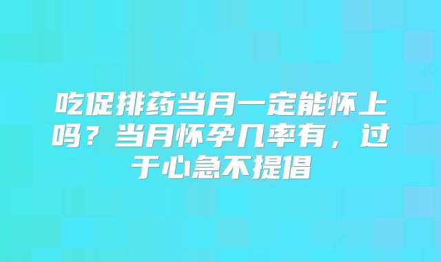 吃促排药当月一定能怀上吗？当月怀孕几率有，过于心急不提倡