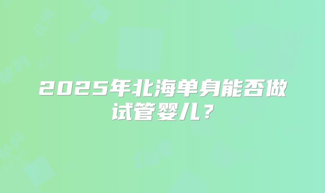 2025年北海单身能否做试管婴儿?