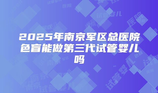 2025年南京军区总医院色盲能做第三代试管婴儿吗
