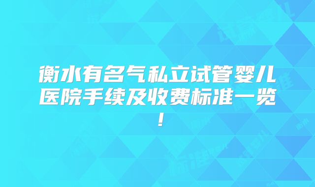 衡水有名气私立试管婴儿医院手续及收费标准一览！