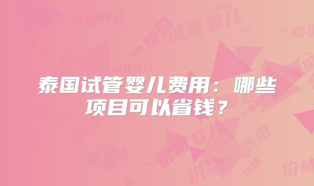泰国试管婴儿费用：哪些项目可以省钱？