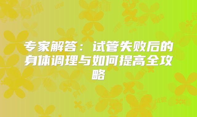 专家解答：试管失败后的身体调理与如何提高全攻略