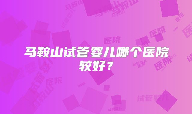 马鞍山试管婴儿哪个医院较好?