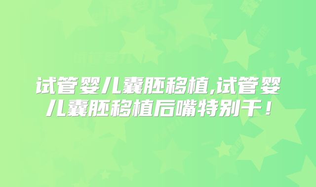 试管婴儿囊胚移植,试管婴儿囊胚移植后嘴特别干！