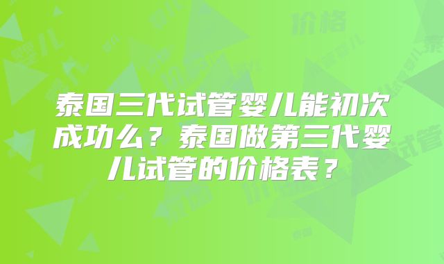 泰国三代试管婴儿能初次成功么？泰国做第三代婴儿试管的价格表？