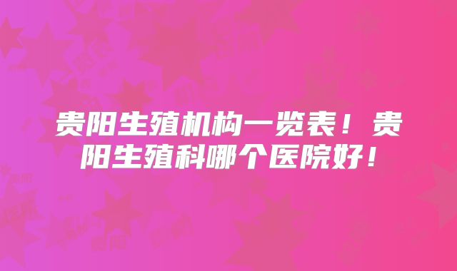 贵阳生殖机构一览表!贵阳生殖科哪个医院好!