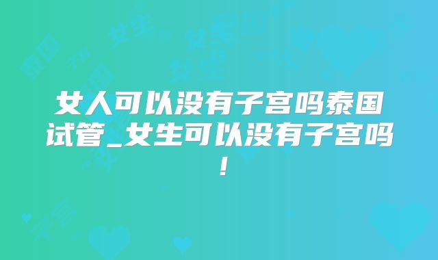 女人可以没有子宫吗泰国试管_女生可以没有子宫吗！