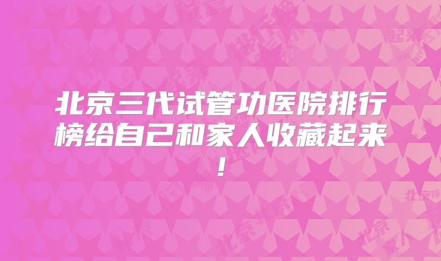 北京三代试管功医院排行榜给自己和家人收藏起来!