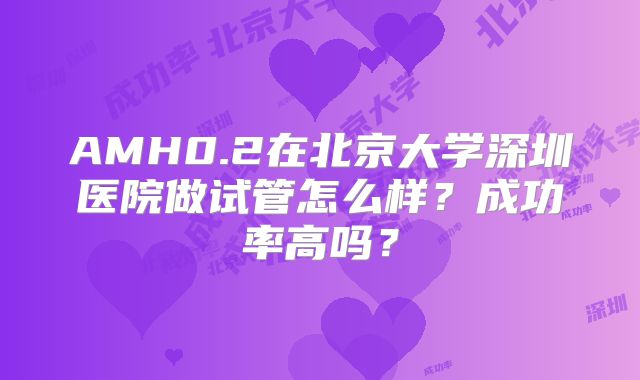 AMH0.2在北京大学深圳医院做试管怎么样？成功率高吗？