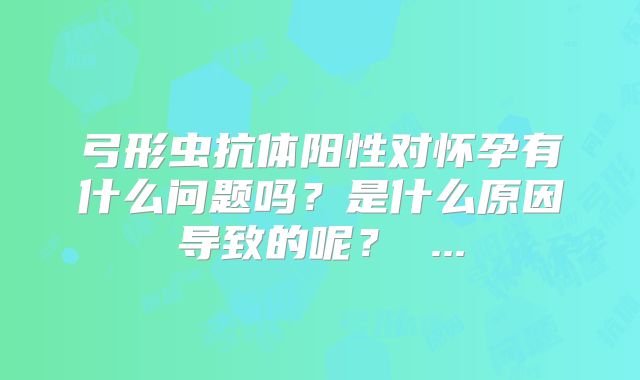 弓形虫抗体阳性对怀孕有什么问题吗？是什么原因导致的呢？ ...
