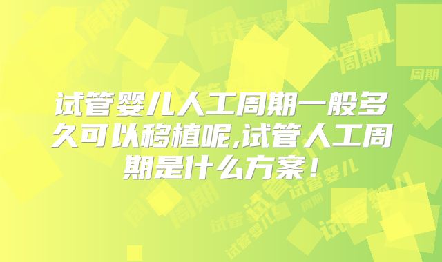 试管婴儿人工周期一般多久可以移植呢,试管人工周期是什么方案！