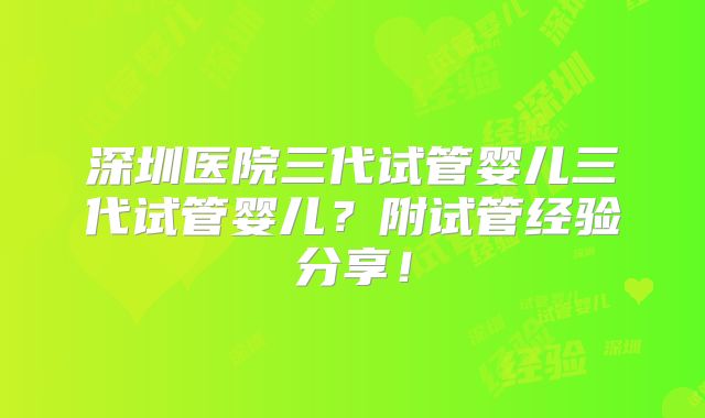 深圳医院三代试管婴儿三代试管婴儿?附试管经验分享!