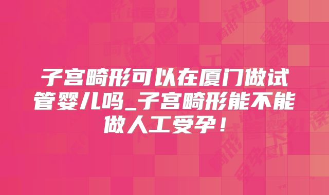 子宫畸形可以在厦门做试管婴儿吗_子宫畸形能不能做人工受孕!