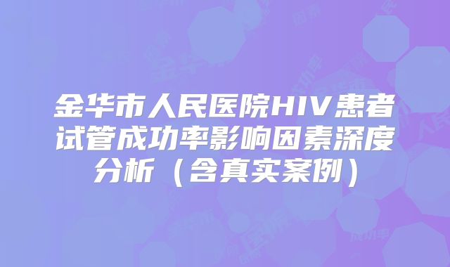 金华市人民医院HIV患者试管成功率影响因素深度分析（含真实案例）