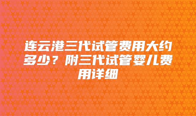 连云港三代试管费用大约多少？附三代试管婴儿费用详细
