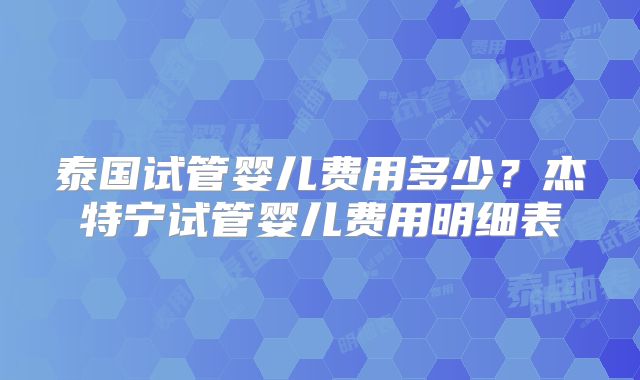 泰国试管婴儿费用多少？杰特宁试管婴儿费用明细表