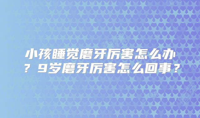 小孩睡觉磨牙厉害怎么办？9岁磨牙厉害怎么回事？
