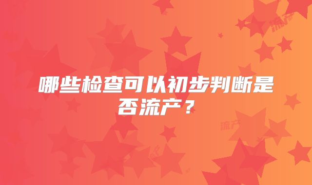 哪些检查可以初步判断是否流产？