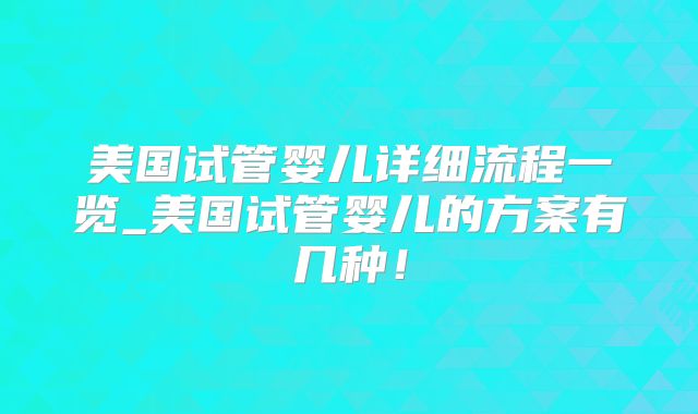 美国试管婴儿详细流程一览_美国试管婴儿的方案有几种!