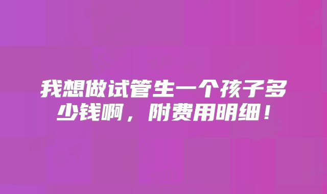 我想做试管生一个孩子多少钱啊,附费用明细!