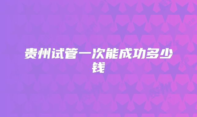 贵州试管一次能成功多少钱