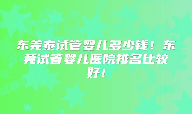 东莞泰试管婴儿多少钱！东莞试管婴儿医院排名比较好！