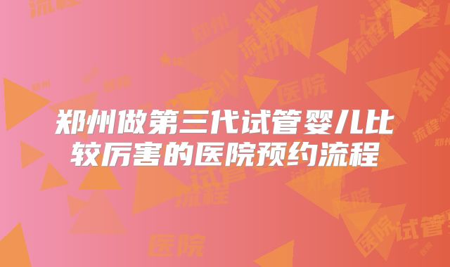 郑州做第三代试管婴儿比较厉害的医院预约流程