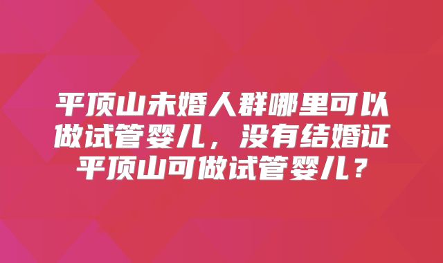 平顶山未婚人群哪里可以做试管婴儿,没有结婚证平顶山可做试管婴儿?