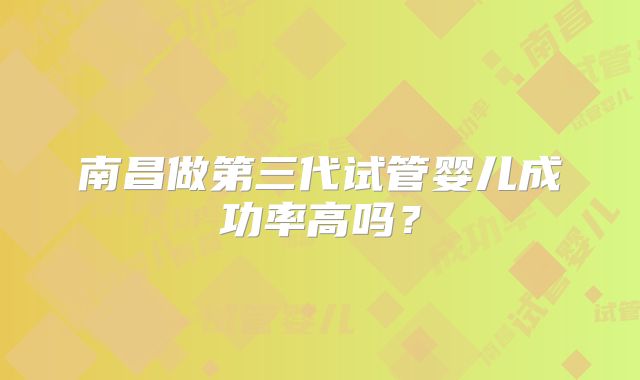 南昌做第三代试管婴儿成功率高吗？