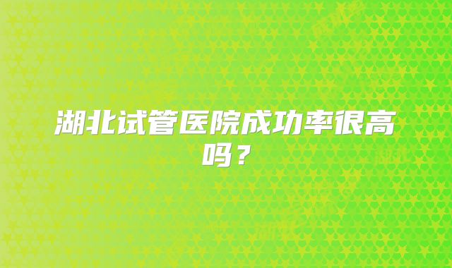 湖北试管医院成功率很高吗？