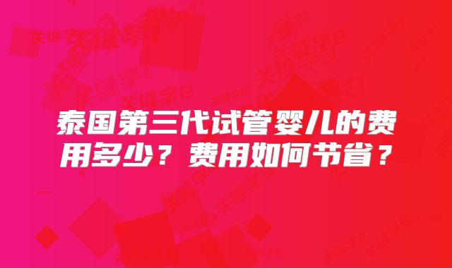 泰国第三代试管婴儿的费用多少？费用如何节省？