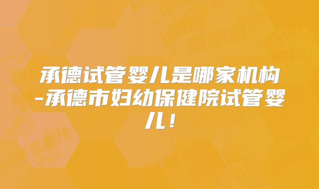 承德试管婴儿是哪家机构-承德市妇幼保健院试管婴儿！