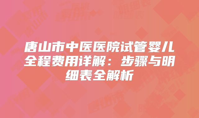 唐山市中医医院试管婴儿全程费用详解:步骤与明细表全解析