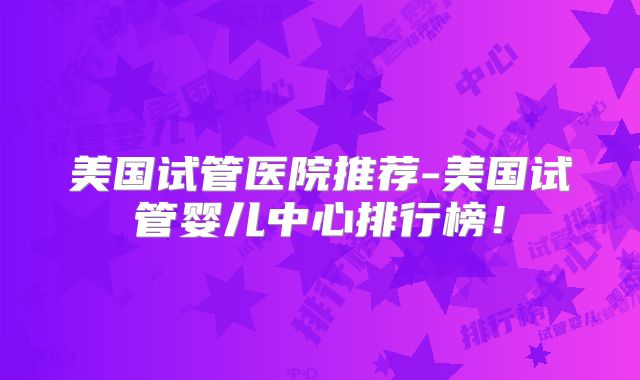 美国试管医院推荐-美国试管婴儿中心排行榜！