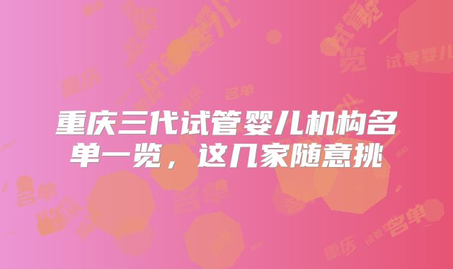 重庆三代试管婴儿机构名单一览，这几家随意挑