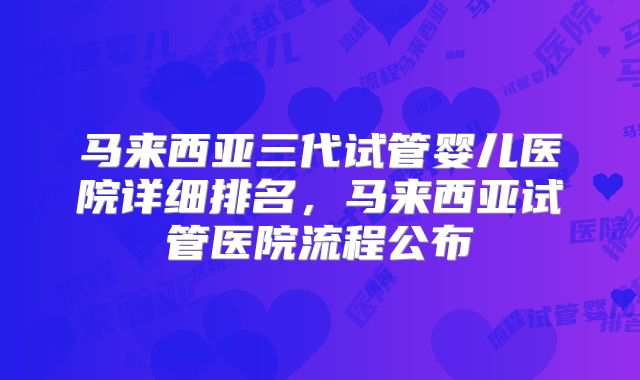 马来西亚三代试管婴儿医院详细排名，马来西亚试管医院流程公布