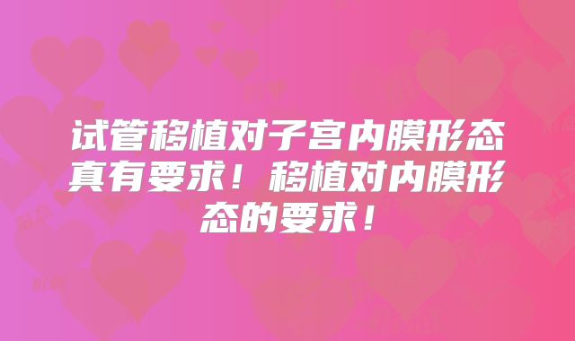 试管移植对子宫内膜形态真有要求!移植对内膜形态的要求!